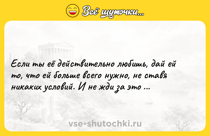 Цитата: Если ты её действительно любишь, дай ей то, что ей больше всего нужно, не ставя никаких условий. И не жди за это награды.Джон Ирвинг