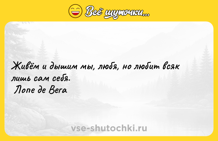 Цитата: Живём и дышим мы, любя, но любит всяк лишь сам себя. Лопе де Вега