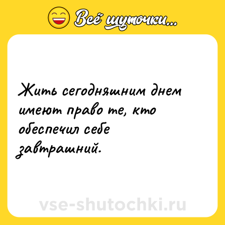 Шутка: Жить сегодняшним днем имеют право те, кто обеспечил себе завтрашний.