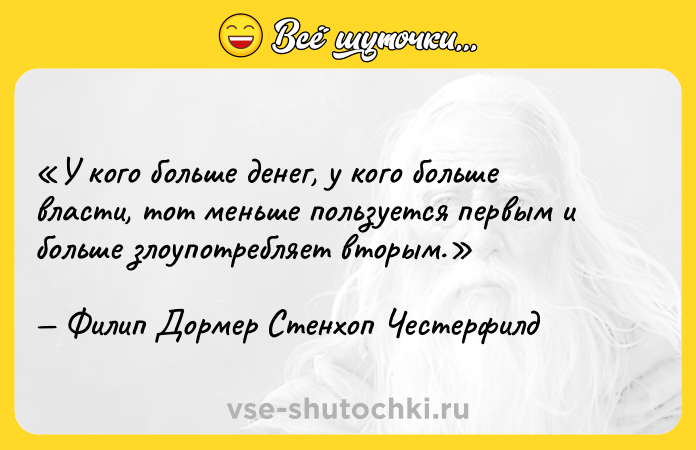 Цитата: У кого больше денег, у кого больше власти, тот меньше пользуется первым и больше злоупотребляет вторым.Филип Дормер Стенхоп Честерфилд