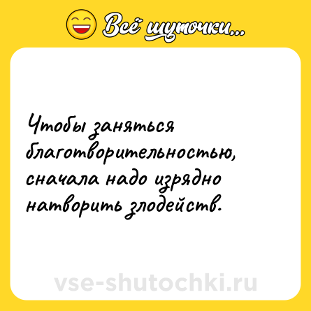 Шутка: Чтобы заняться благотворительностью, сначала надо изрядно натворить злодейств.