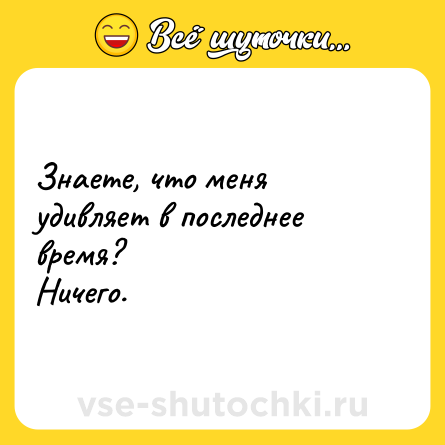 Шутка: Знаете, что меня удивляет в последнее время?<br>Ничего.