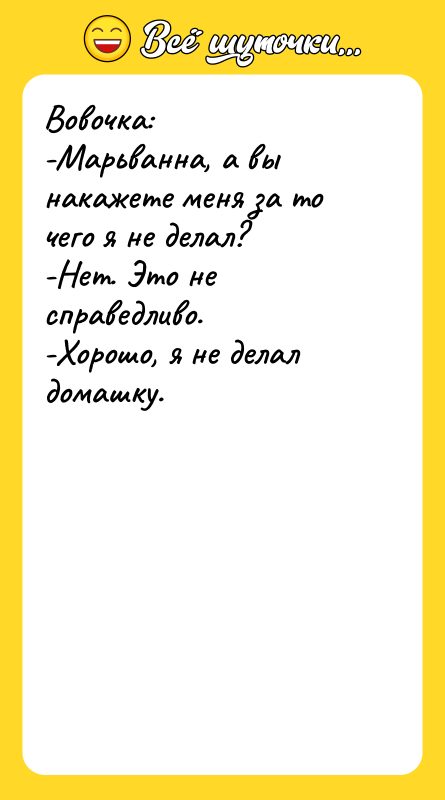 Вовочка: -Марьванна, а вы накажете меня за то чего я