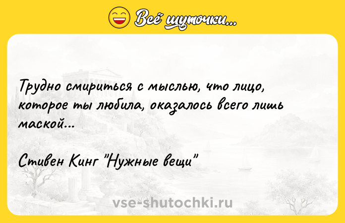 Цитата: Трудно смириться с мыслью, что лицо, которое ты любила, оказалось всего лишь маской... Стивен Кинг Нужные вещи