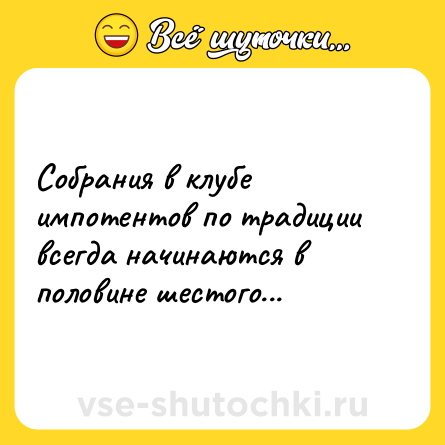 Шутка: Собрания в клубе импотентов по традиции всегда начинаются в половине шестого...