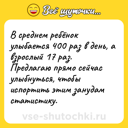 Шутка: В среднем ребёнок улыбается 400 раз в день, а взрослый 17 раз. Предлагаю прямо сейчас улыбнуться, чтобы испортить этим занудам статистику.