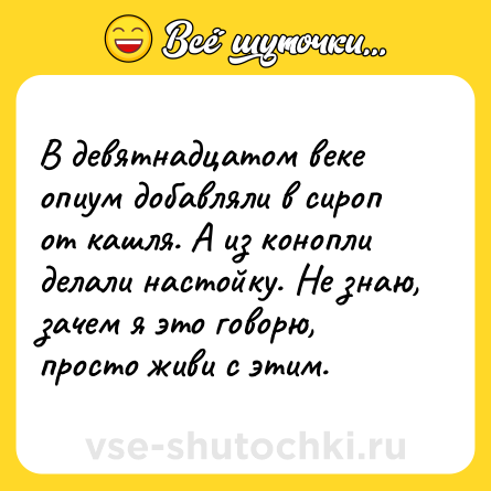 Шутка: В девятнадцатом веке опиум добавляли в сироп от кашля. А из конопли делали настойку. Не знаю, зачем я это говорю, просто живи с этим.