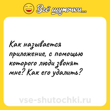 Шутка: Как называется приложение, с помощью которого люди звонят мне? Как его удалить?