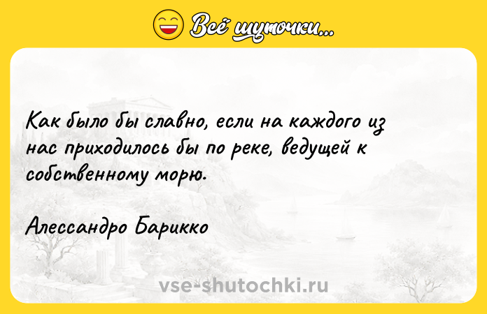 Цитата: Как было бы славно, если на каждого из нас приходилось бы по реке, ведущей к собственному морю.Алессандро Барикко