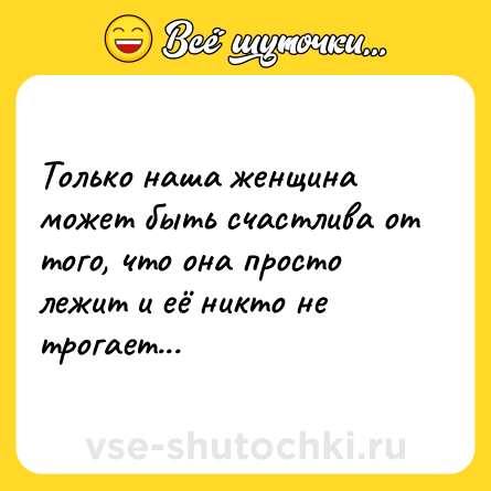 Шутка: Только наша женщина может быть счастлива от того, что она просто лежит и её никто не трогает...