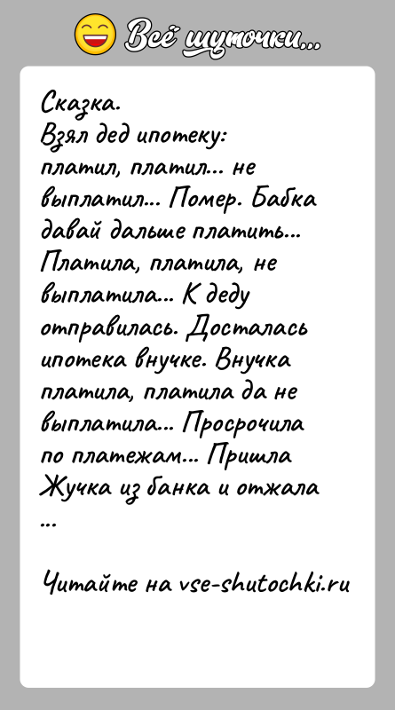 История: Сказка.Взял дед ипотеку: платил, платил... не выплатил... Помер. Бабка давай дальше платить... Платила, платила, не выплатила... К деду отправилась. Досталась
