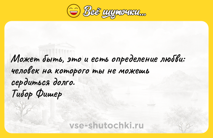 Цитата: Может быть, это и есть определение любви: человек на которого ты не можешь сердиться долго. Тибор Фишер
