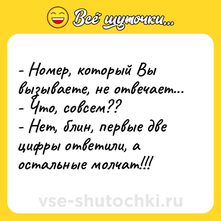 Шутка: - Номер, который Вы вызываете, не отвечает...<br>- Что, совсем??<br>- Нет, блин, первые две цифры ответили, а остальные молчат!!!