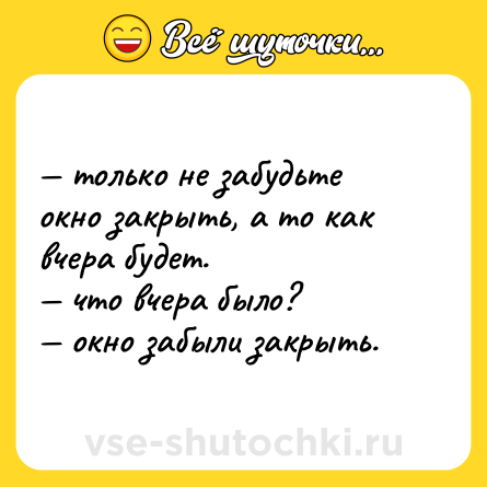 Шутка: — только не забудьте окно закрыть, а то как вчера будет. <br>— что вчера было? <br>— окно забыли закрыть.
