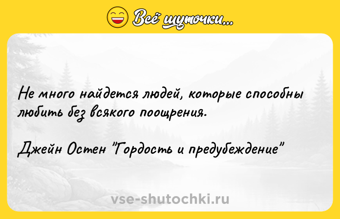 Цитата: Не много найдется людей, которые способны любить без всякого поощрения.Джейн Остен Гордость и предубеждение