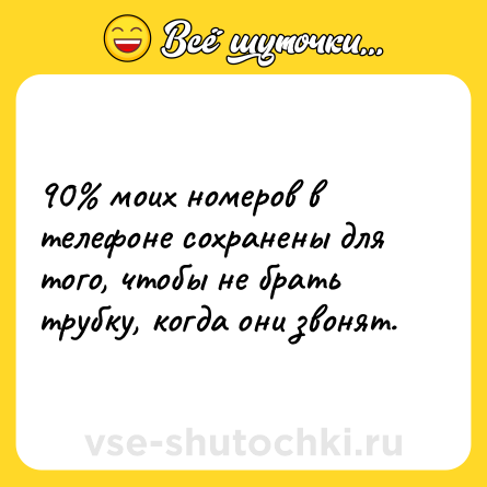 Шутка: 90% моих номеров в телефоне сохранены для того, чтобы не брать трубку, когда они звонят.