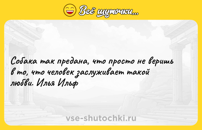 Цитата: Собака так предана, что просто не веришь в то, что человек заслуживает такой любви. Илья Ильф