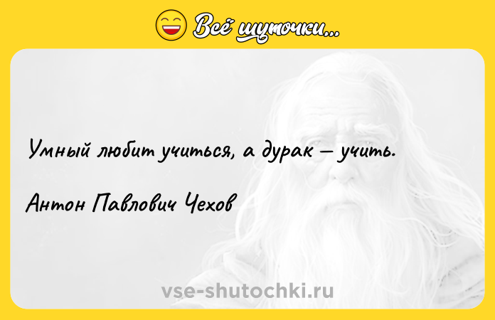 Цитата: Умный любит учиться, а дурак учить.Антон Павлович Чехов