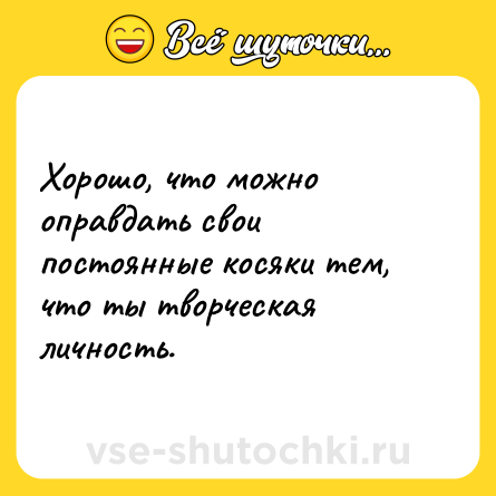 Шутка: Хорошо, что можно оправдать свои постоянные косяки тем, что ты творческая личность.