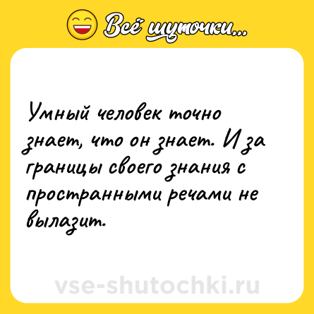 Шутка: Умный человек точно знает, что он знает. И за границы своего знания с пространными речами не вылазит.