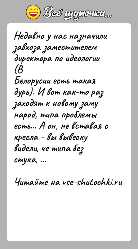 История: Недавно у нас назначили завхоза заместителем директора по идеологии (ВБелорусии есть такая дурь). И вот как-то раз заходят к новому