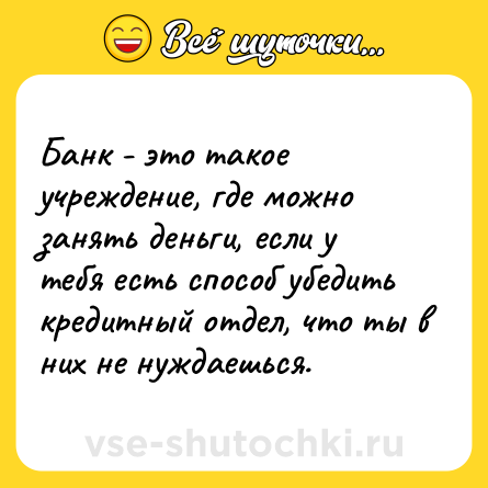 Шутка: Банк - это такое учреждение, где можно занять деньги, если у тебя есть способ убедить кредитный отдел, что ты в них не нуждаешься.