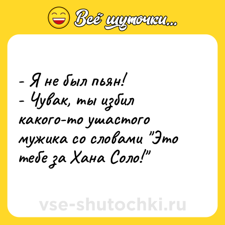 Шутка: - Я не был пьян! <br>- Чувак, ты избил какого-то ушастого мужика со словами 