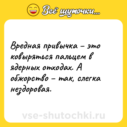 Шутка: Вредная привычка – это ковыряться пальцем в ядерных отходах. А обжорство – так, слегка нездоровая.