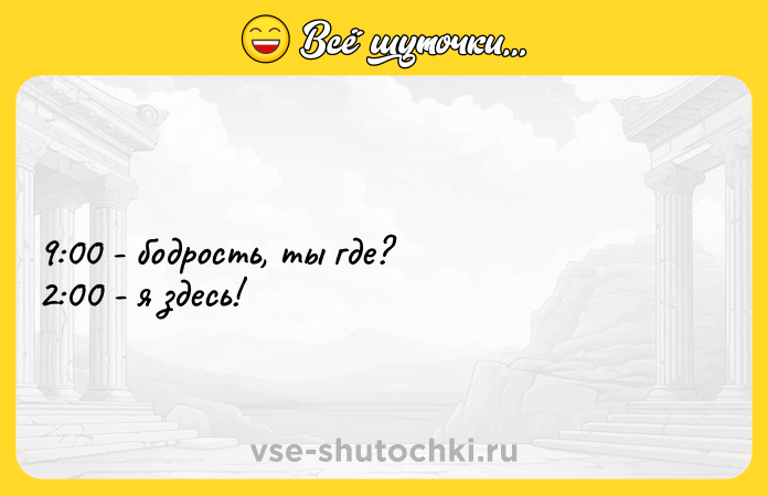 Цитата: 9:00 - бодрость, ты где?2:00 - я здесь!