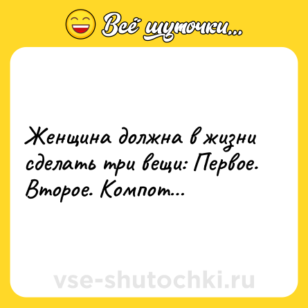 Шутка: Женщина должна в жизни сделать три вещи: Первое. Второе. Компот…