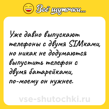 Шутка: Уже давно выпускают телефоны с двумя SIMками, но никак не додумаются выпустить телефон с двумя батарейками, по-моему он нужнее.