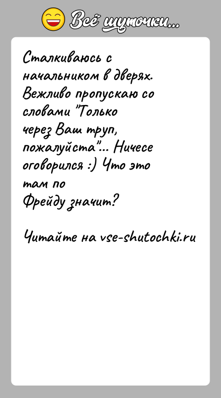 История: Сталкиваюсь с начальником в дверях. Вежливо пропускаю со словами Толькочерез Ваш труп, пожалуйста ... Ничесе оговорился :) Что это там поФрейду