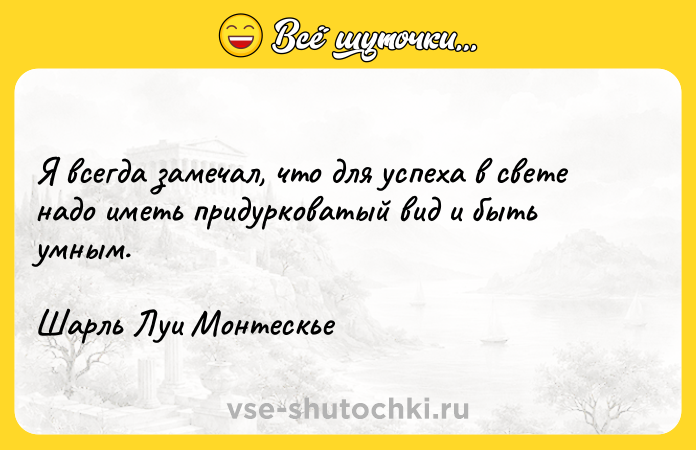 Цитата: Я всегда замечал, что для успеха в свете надо иметь придурковатый вид и быть умным.Шарль Луи Монтескье