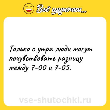 Шутка: Только с утра люди могут почувствовать разницу между 7-00 и 7-05.