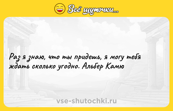 Цитата: Раз я знаю, что ты придешь, я могу тебя ждать сколько угодно. Альбер Камю