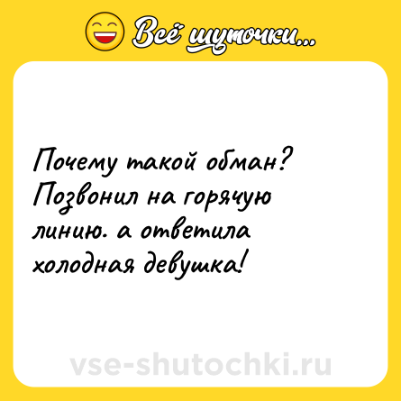 Шутка: Почему такой обман?<br>Позвонил на горячую линию. а ответила холодная девушка!