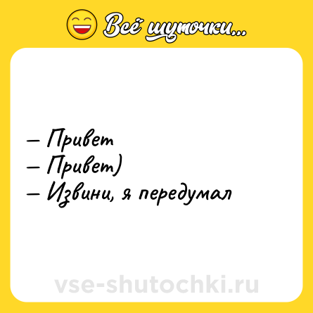 Шутка: Привет Привет) Извини, я передумал