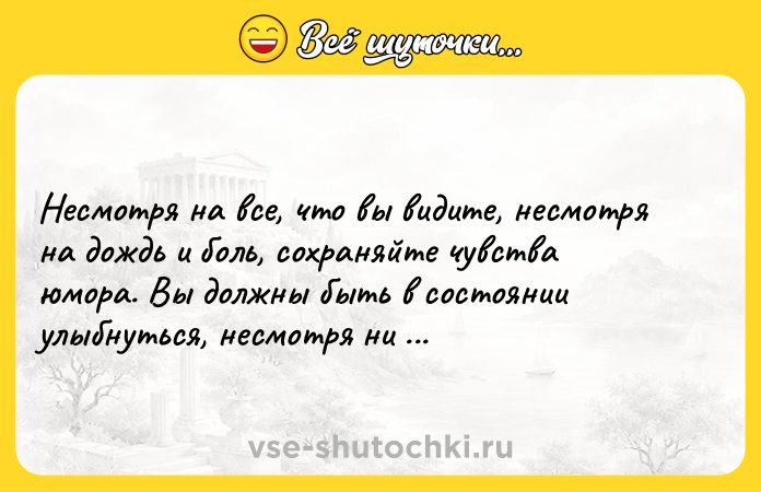 Цитата: Несмотря на все, что вы видите, несмотря на дождь и боль, сохраняйте чувства юмора. Вы должны быть в состоянии улыбнуться, несмотря ни на что. Тупак Шакур