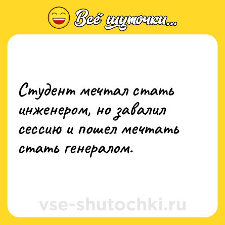 Шутка: Студент мечтал стать инженером, но завалил сессию и пошел мечтать стать генералом.