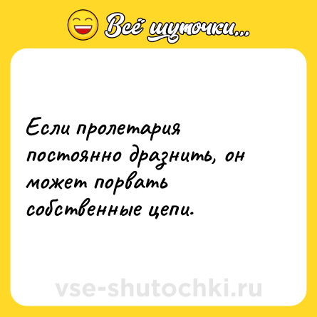 Шутка: Если пролетария постоянно дразнить, он может порвать собственные цепи.