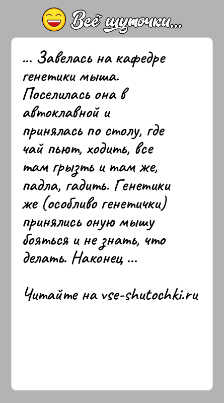 История: ... Завелась на кафедре генетики мыша. Поселилась она в автоклавной ипринялась по столу, где чай пьют, ходить, все там грызть