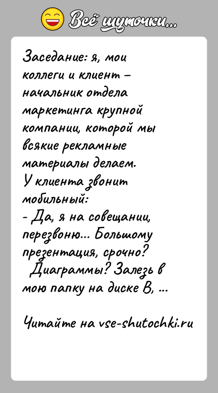 История: Заседание: я, мои коллеги и клиент начальник отдела маркетинга крупнойкомпании, которой мы всякие рекламные материалы делаем.У клиента звонит мобильный:-