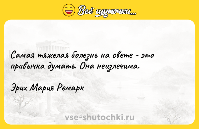 Цитата: Самая тяжелая болезнь на свете - это привычка думать. Она неизлечима. Эрих Мария Ремарк