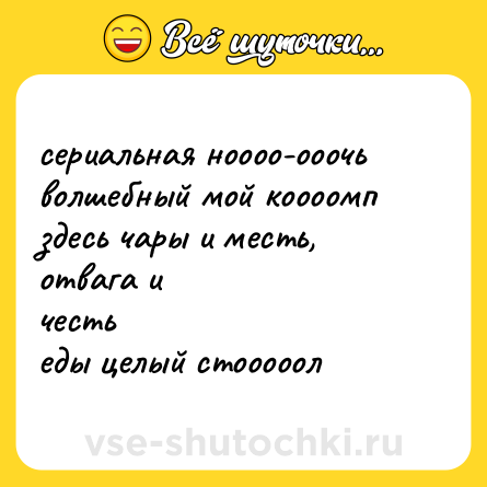 Шутка: сериальная ноооо-ооочь<br>волшебный мой коооомп<br>здесь чары и месть, отвага и<br>честь<br>еды целый стооооол