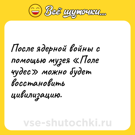 Шутка: После ядерной войны с помощью музея «Поле чудес» можно будет восстановить цивилизацию.