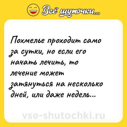 Шутка: Похмелье проходит само за сутки, но если его начать лечить, то лечение может затянуться на несколько дней, или даже недель...