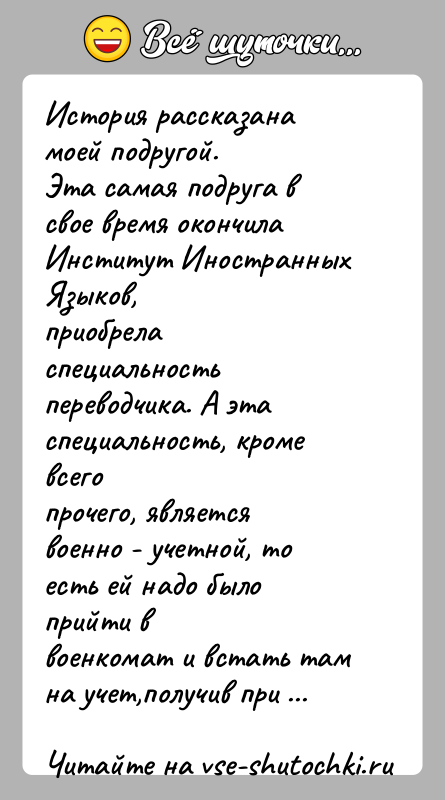 История: История рассказана моей подругой.Эта самая подруга в свое время окончила Институт Иностранных Языков,приобрела специальность переводчика. А эта специальность, кроме всегопрочего,