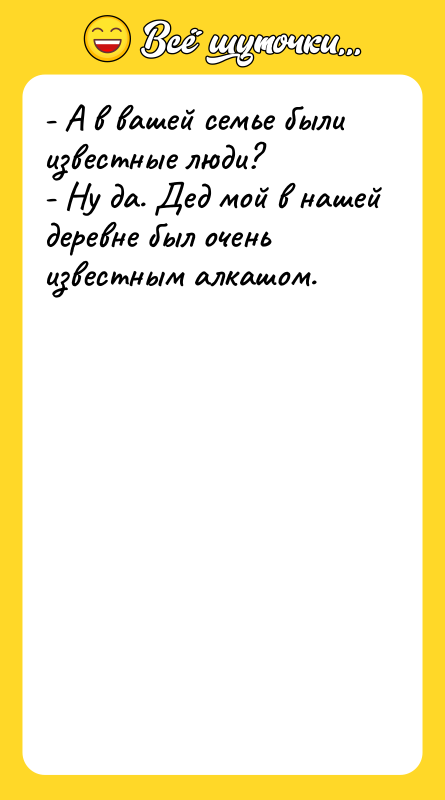 Шутка: - А в вашей семье были известные люди?- Ну да. Дед мой в нашей деревне был очень известным алкашом.