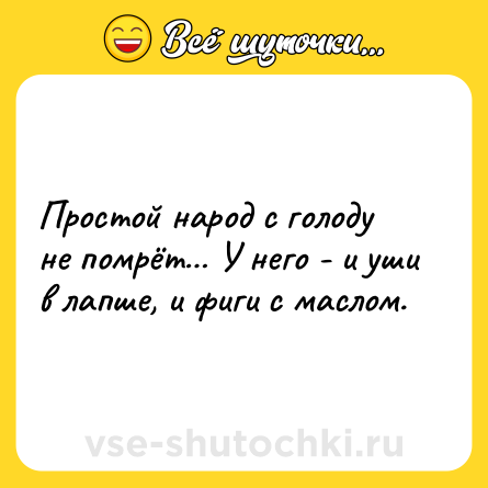 Шутка: Простой народ с голоду не помрёт… У него - и уши в лапше, и фиги с маслом.