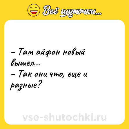 Шутка: – Там айфон новый вышел…<br>– Так они что, еще и разные?